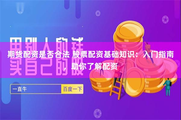 期货配资是否合法 股票配资基础知识：入门指南，助你了解配资