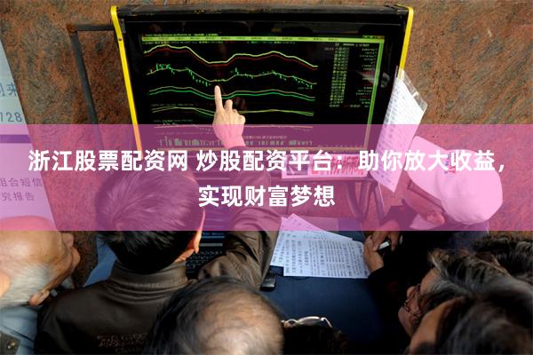 浙江股票配资网 炒股配资平台：助你放大收益，实现财富梦想