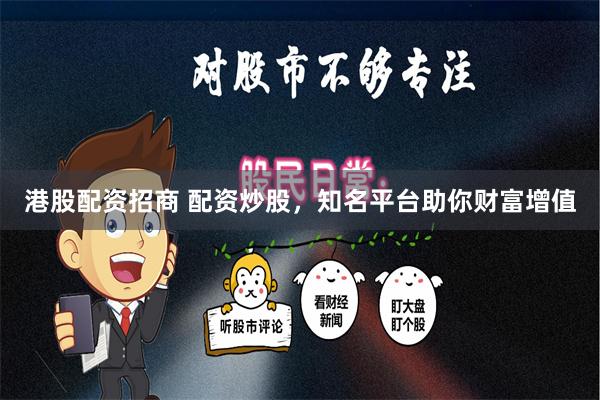港股配资招商 配资炒股，知名平台助你财富增值
