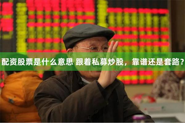 配资股票是什么意思 跟着私募炒股，靠谱还是套路？
