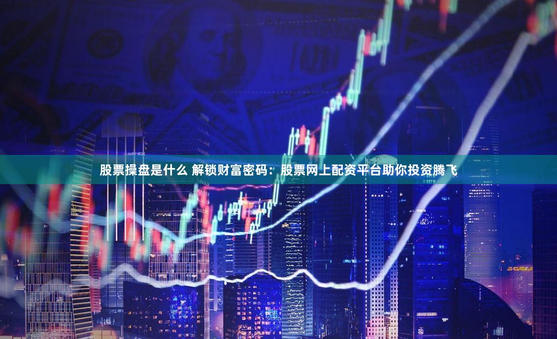 股票操盘是什么 解锁财富密码：股票网上配资平台助你投资腾飞