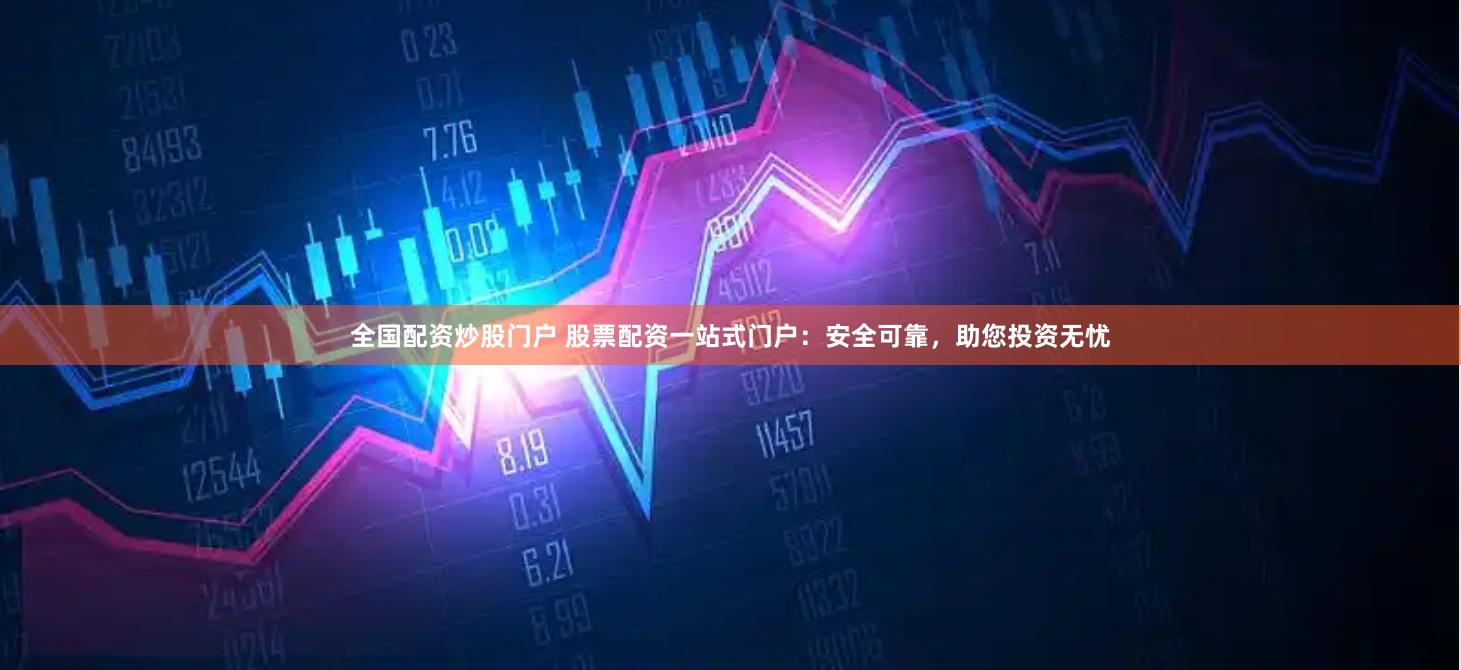 全国配资炒股门户 股票配资一站式门户：安全可靠，助您投资无忧