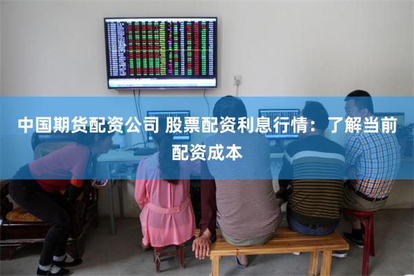 中国期货配资公司 股票配资利息行情：了解当前配资成本