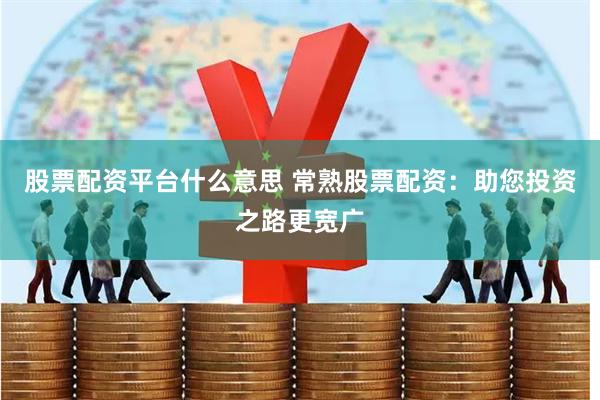股票配资平台什么意思 常熟股票配资：助您投资之路更宽广