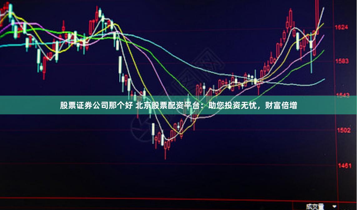 股票证券公司那个好 北京股票配资平台：助您投资无忧，财富倍增