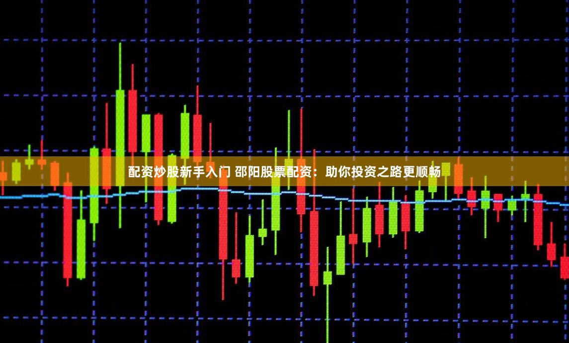 配资炒股新手入门 邵阳股票配资：助你投资之路更顺畅