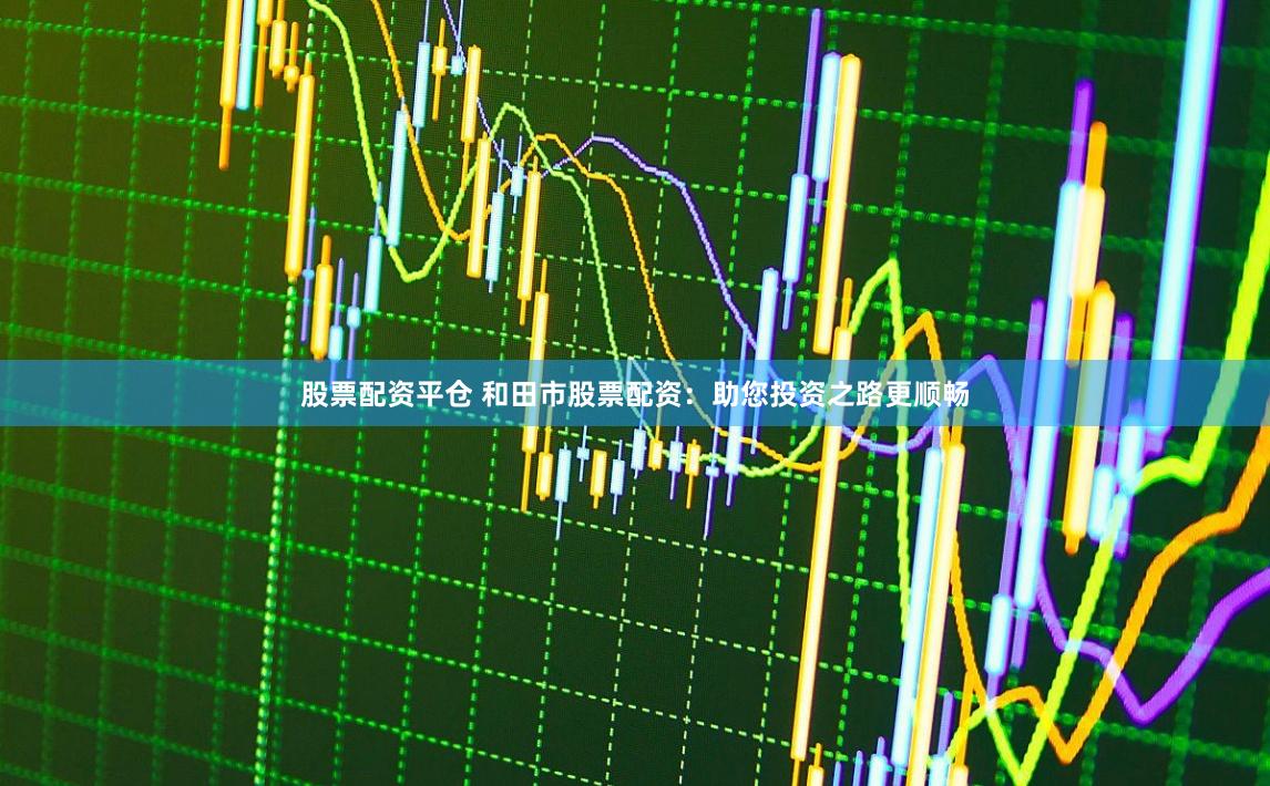 股票配资平仓 和田市股票配资：助您投资之路更顺畅