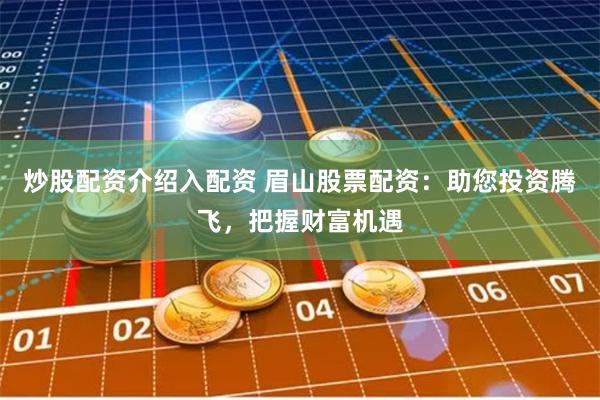 炒股配资介绍入配资 眉山股票配资：助您投资腾飞，把握财富机遇
