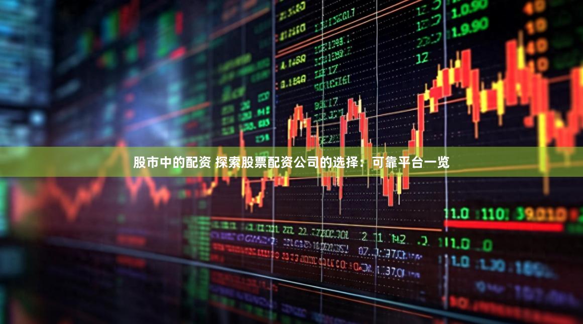 股市中的配资 探索股票配资公司的选择：可靠平台一览