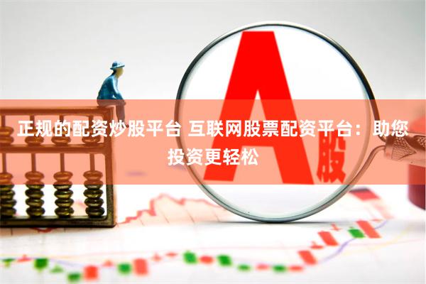正规的配资炒股平台 互联网股票配资平台：助您投资更轻松