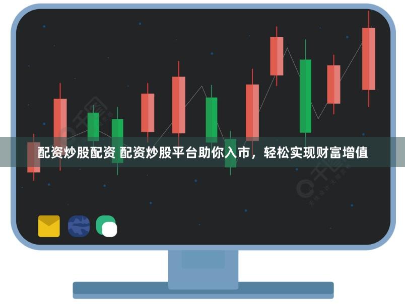 配资炒股配资 配资炒股平台助你入市，轻松实现财富增值