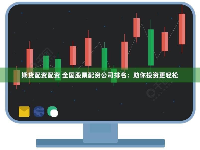 期货配资配资 全国股票配资公司排名：助你投资更轻松