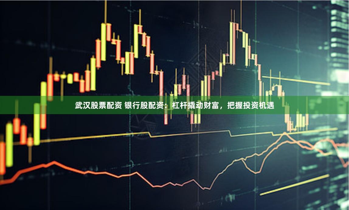 武汉股票配资 银行股配资：杠杆撬动财富，把握投资机遇