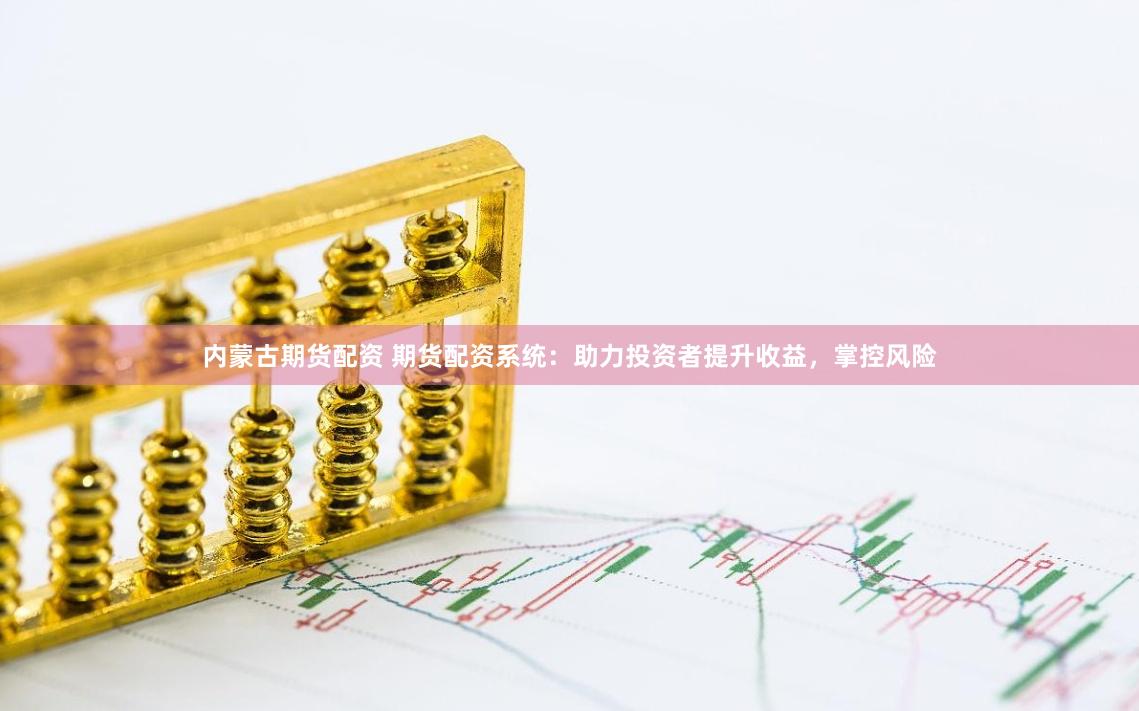 内蒙古期货配资 期货配资系统：助力投资者提升收益，掌控风险