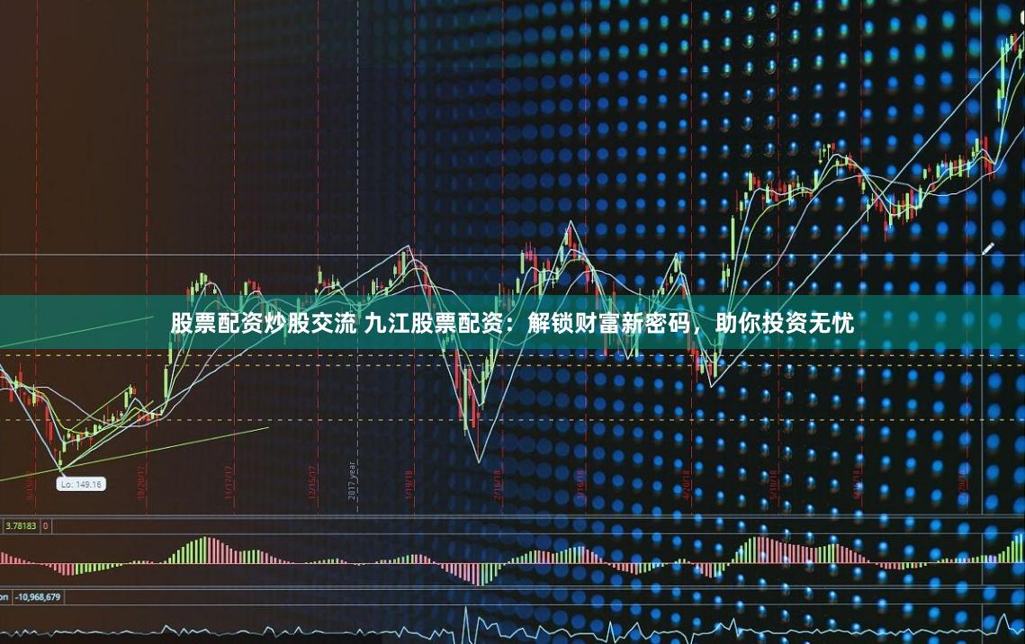 股票配资炒股交流 九江股票配资：解锁财富新密码，助你投资无忧