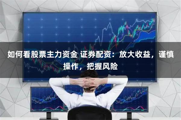 如何看股票主力资金 证券配资：放大收益，谨慎操作，把握风险