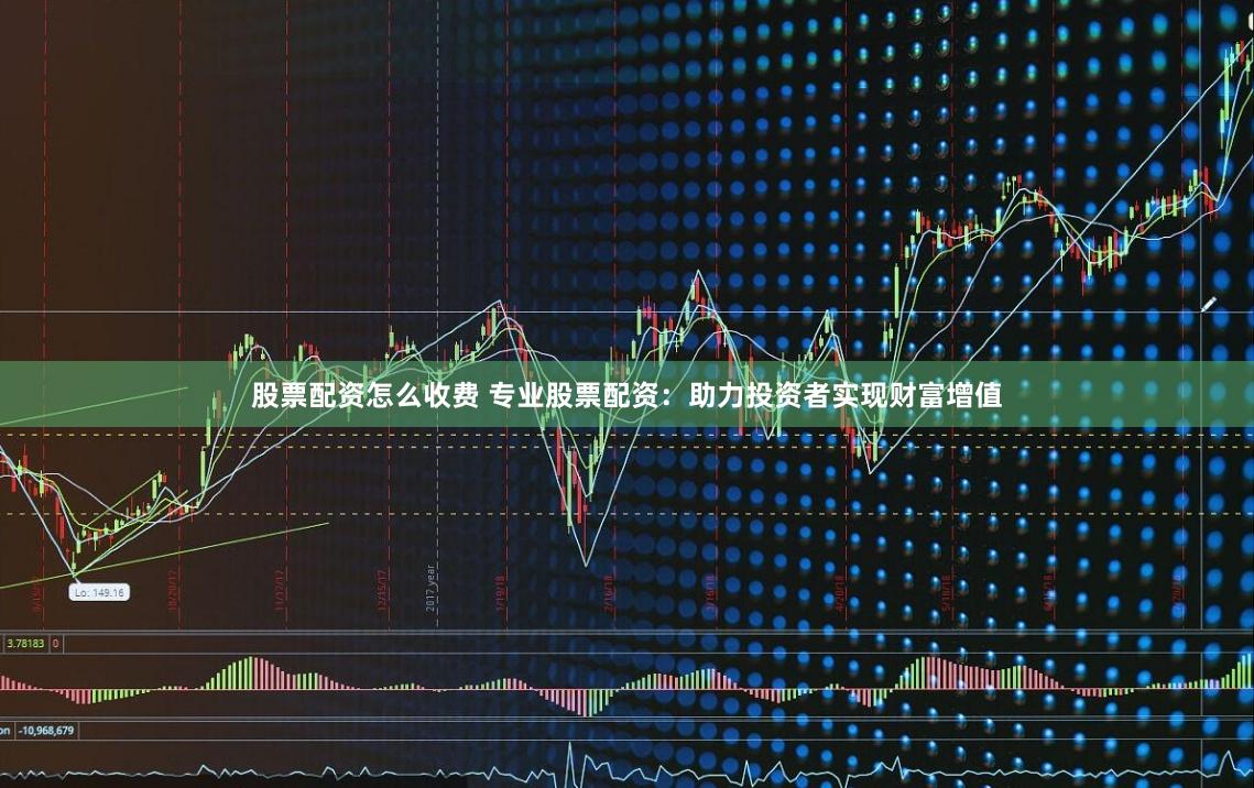 股票配资怎么收费 专业股票配资：助力投资者实现财富增值