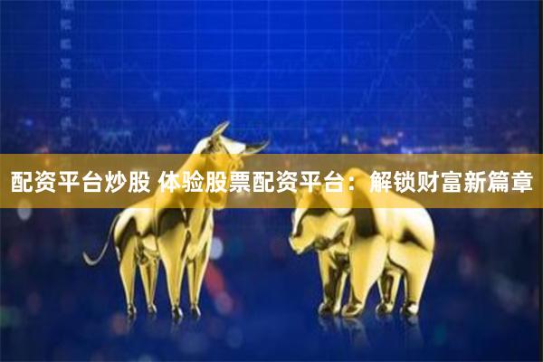 配资平台炒股 体验股票配资平台：解锁财富新篇章