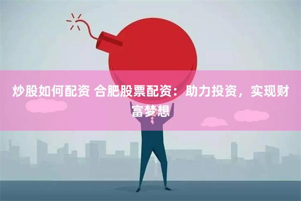 炒股如何配资 合肥股票配资：助力投资，实现财富梦想