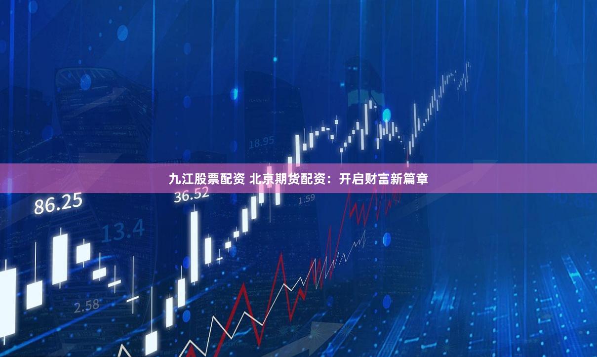 九江股票配资 北京期货配资：开启财富新篇章