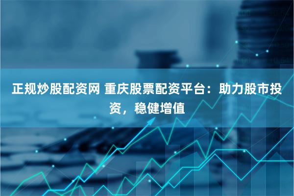 正规炒股配资网 重庆股票配资平台：助力股市投资，稳健增值