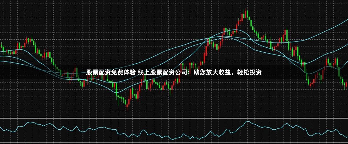 股票配资免费体验 线上股票配资公司：助您放大收益，轻松投资