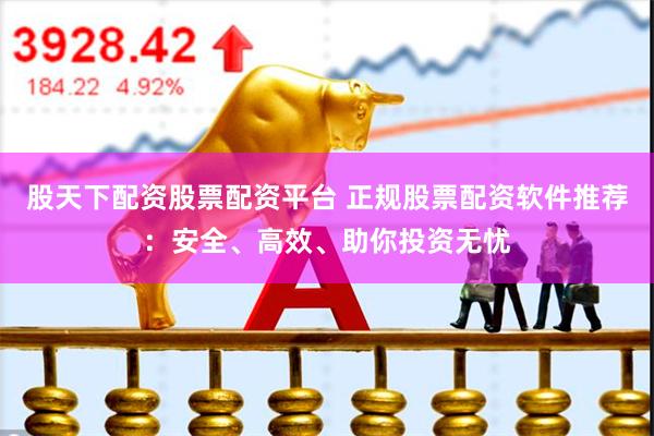 股天下配资股票配资平台 正规股票配资软件推荐：安全、高效、助你投资无忧