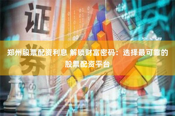 郑州股票配资利息 解锁财富密码：选择最可靠的股票配资平台