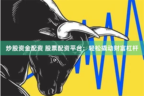 炒股资金配资 股票配资平台：轻松撬动财富杠杆