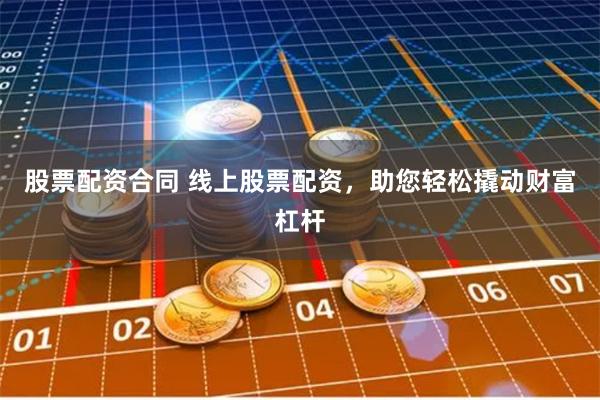 股票配资合同 线上股票配资，助您轻松撬动财富杠杆