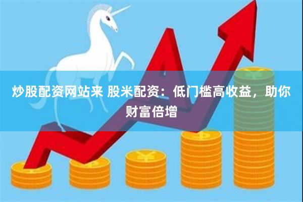 炒股配资网站来 股米配资：低门槛高收益，助你财富倍增