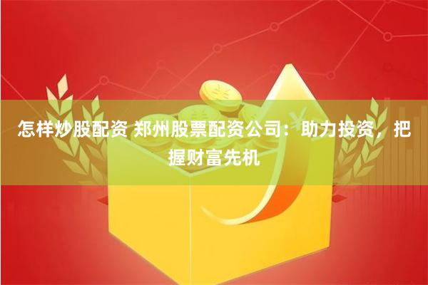 怎样炒股配资 郑州股票配资公司：助力投资，把握财富先机