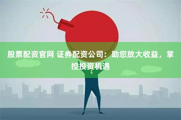 股票配资官网 证券配资公司：助您放大收益，掌控投资机遇