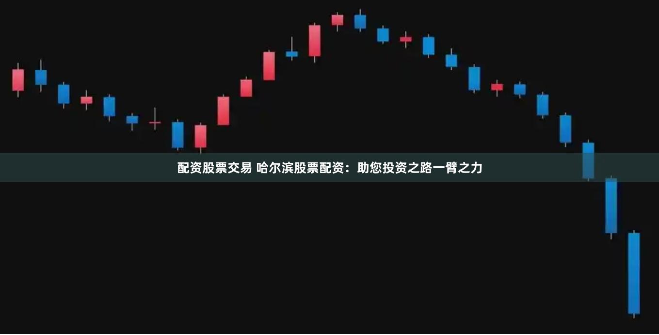 配资股票交易 哈尔滨股票配资：助您投资之路一臂之力