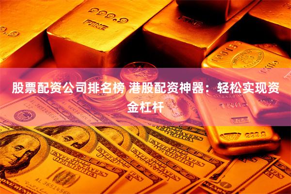 股票配资公司排名榜 港股配资神器：轻松实现资金杠杆