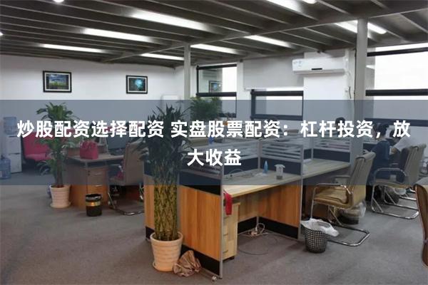炒股配资选择配资 实盘股票配资：杠杆投资，放大收益