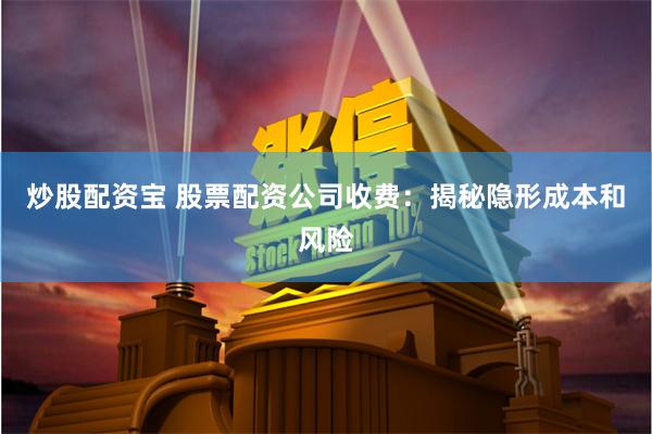 炒股配资宝 股票配资公司收费：揭秘隐形成本和风险