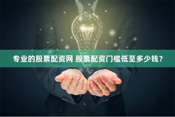 专业的股票配资网 股票配资门槛低至多少钱？