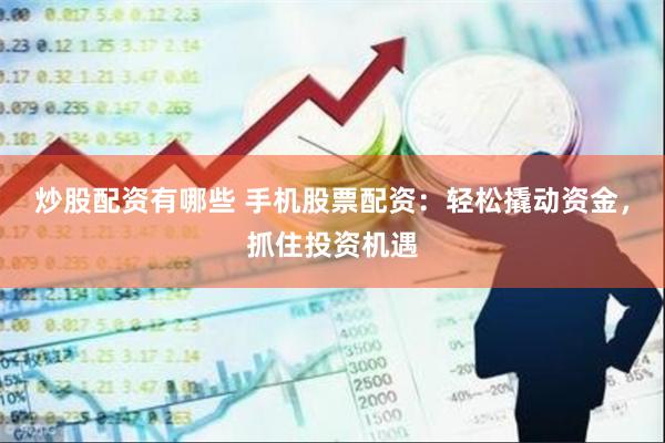 炒股配资有哪些 手机股票配资：轻松撬动资金，抓住投资机遇