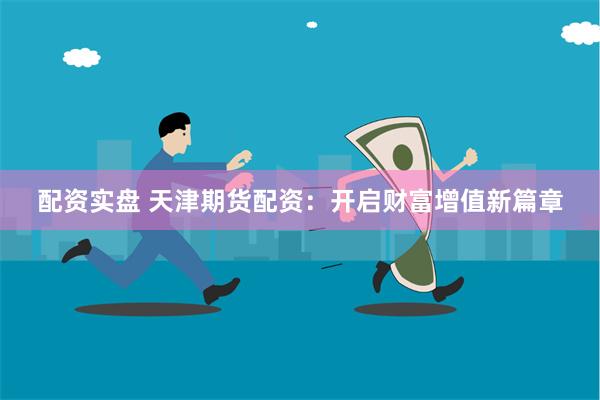 配资实盘 天津期货配资：开启财富增值新篇章