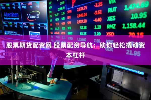 股票期货配资网 股票配资导航：助你轻松撬动资本杠杆