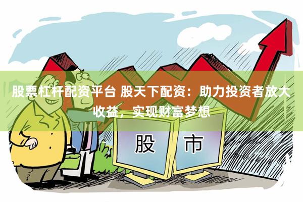 股票杠杆配资平台 股天下配资：助力投资者放大收益，实现财富梦想