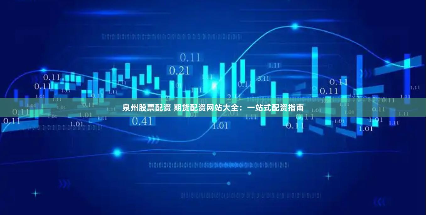 泉州股票配资 期货配资网站大全：一站式配资指南