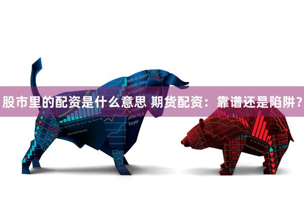 股市里的配资是什么意思 期货配资：靠谱还是陷阱？