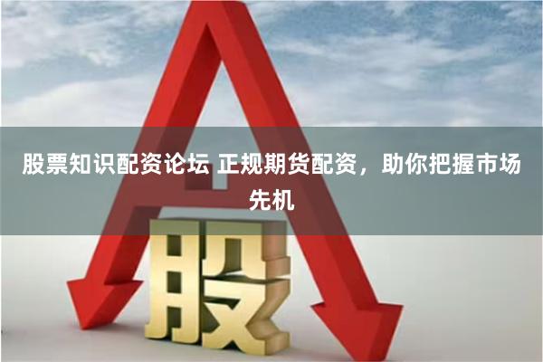 股票知识配资论坛 正规期货配资，助你把握市场先机