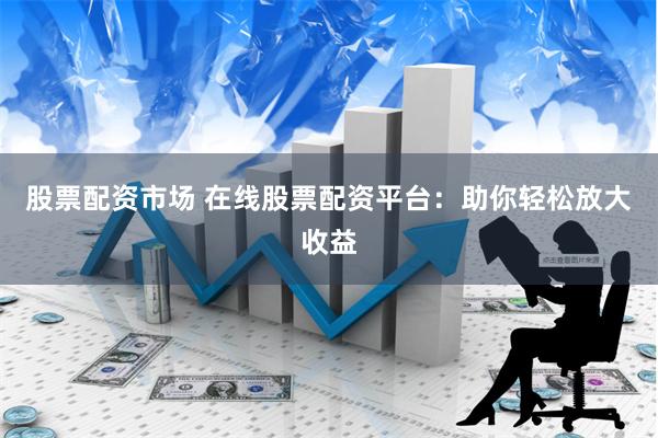 股票配资市场 在线股票配资平台：助你轻松放大收益