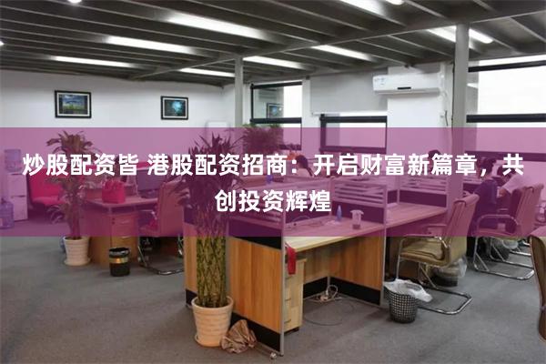 炒股配资皆 港股配资招商：开启财富新篇章，共创投资辉煌