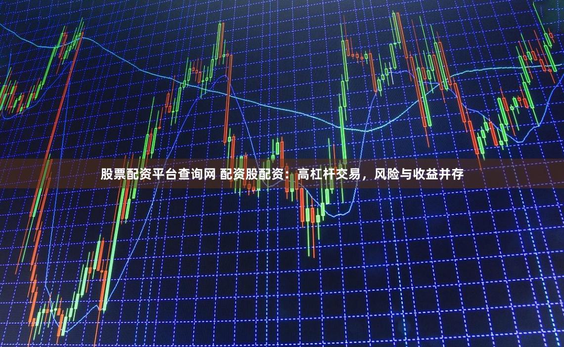 股票配资平台查询网 配资股配资：高杠杆交易，风险与收益并存