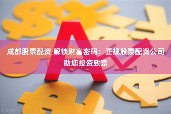 成都股票配资 解锁财富密码：正规股票配资公司助您投资致富