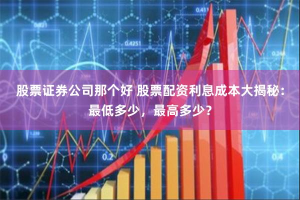 股票证券公司那个好 股票配资利息成本大揭秘：最低多少，最高多少？